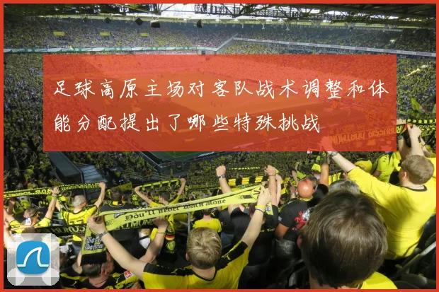 足球高原主场对客队战术调整和体能分配提出了哪些特殊挑战