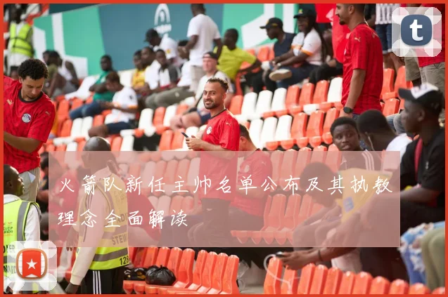 火箭队新任主帅名单公布及其执教理念全面解读