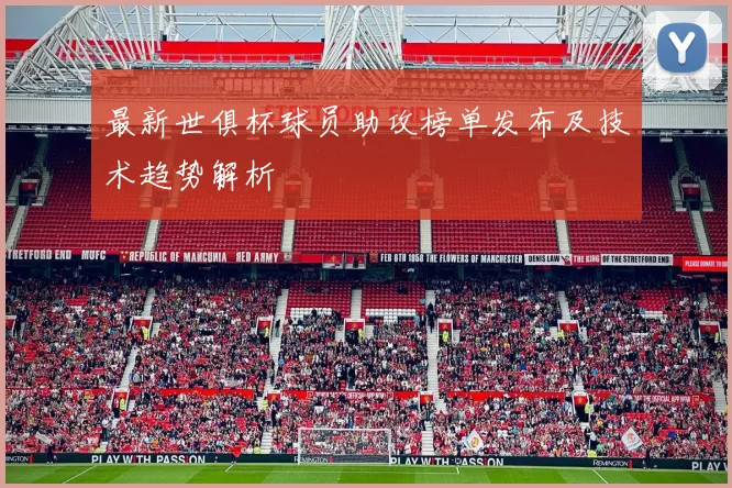 最新世俱杯球员助攻榜单发布及技术趋势解析