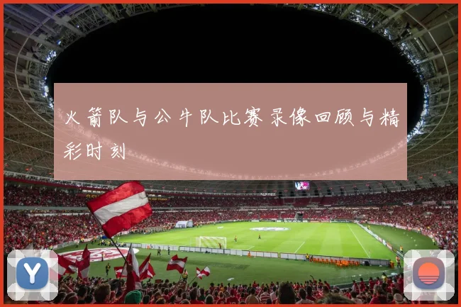 火箭队与公牛队比赛录像回顾与精彩时刻