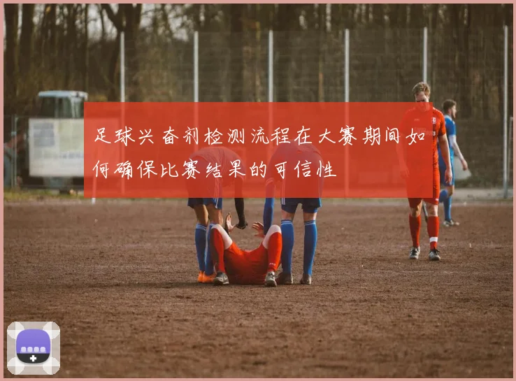 足球兴奋剂检测流程在大赛期间如何确保比赛结果的可信性