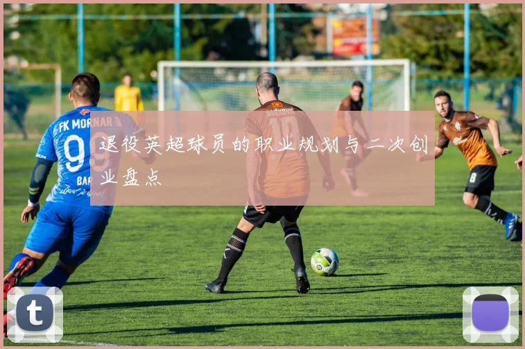 退役英超球员的职业规划与二次创业盘点