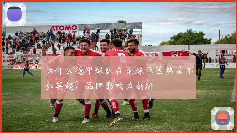 为什么德甲球队在全球范围热度不如英超？品牌影响力剖析