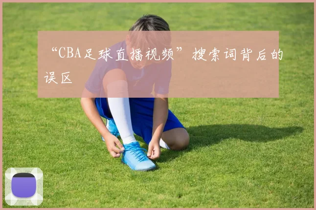 “CBA足球直播视频”搜索词背后的误区