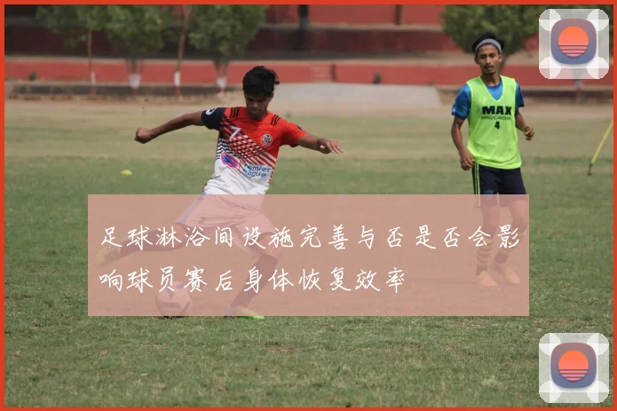 足球淋浴间设施完善与否是否会影响球员赛后身体恢复效率