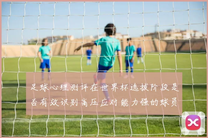 足球心理测评在世界杯选拔阶段是否有效识别高压应对能力强的球员