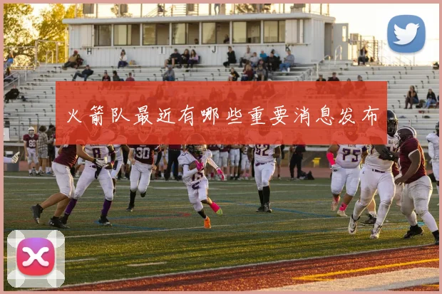 火箭队最近有哪些重要消息发布