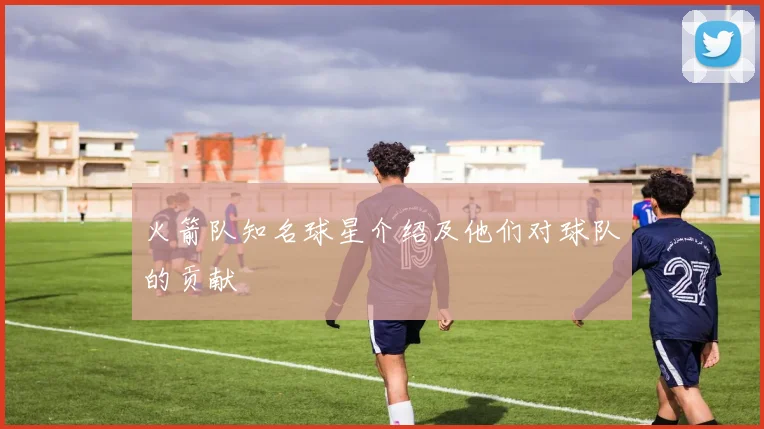 火箭队知名球星介绍及他们对球队的贡献