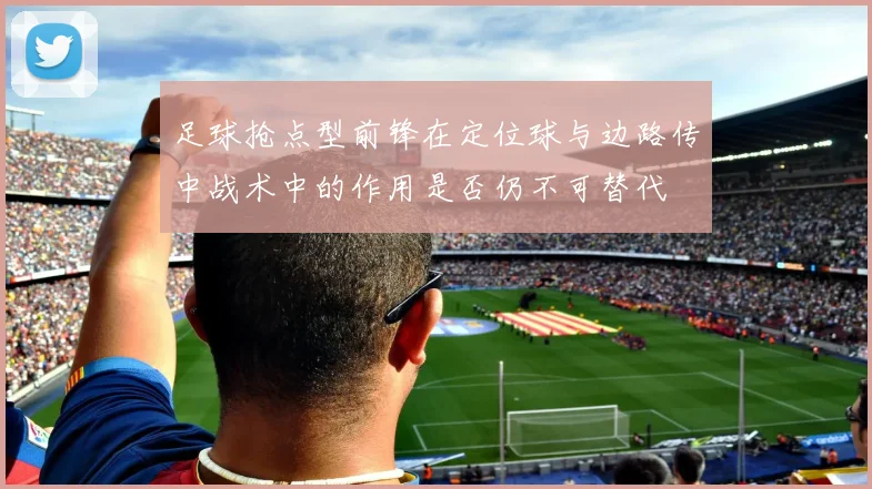 足球抢点型前锋在定位球与边路传中战术中的作用是否仍不可替代