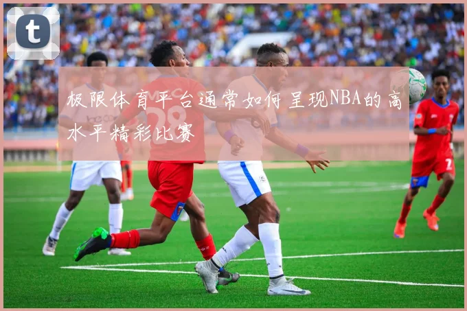 极限体育平台通常如何呈现NBA的高水平精彩比赛