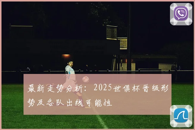 最新走势分析：2025世俱杯晋级形势及各队出线可能性